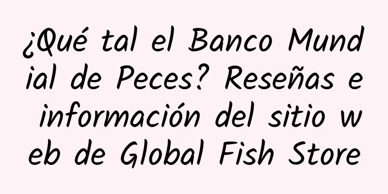¿Qué tal el Banco Mundial de Peces? Reseñas e información del sitio web de Global Fish Store