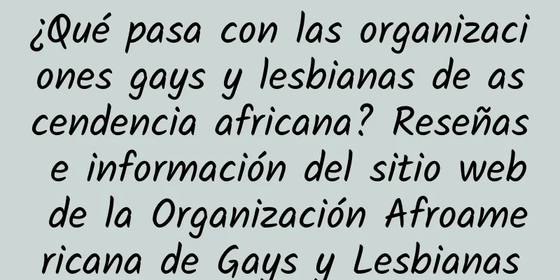 ¿Qué pasa con las organizaciones gays y lesbianas de ascendencia africana? Reseñas e información del sitio web de la Organización Afroamericana de Gays y Lesbianas
