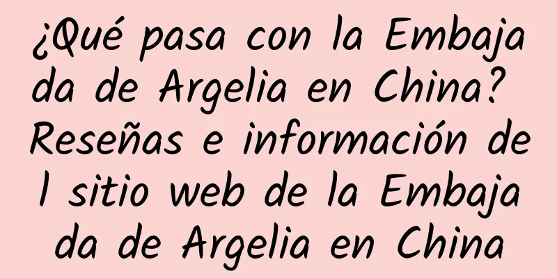 ¿Qué pasa con la Embajada de Argelia en China? Reseñas e información del sitio web de la Embajada de Argelia en China