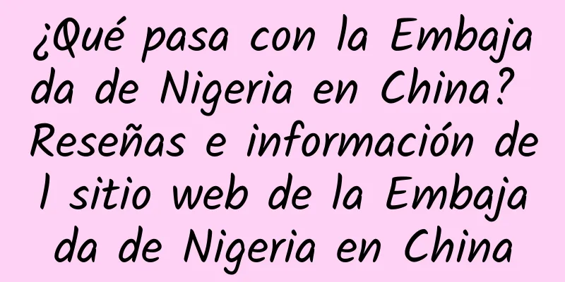 ¿Qué pasa con la Embajada de Nigeria en China? Reseñas e información del sitio web de la Embajada de Nigeria en China