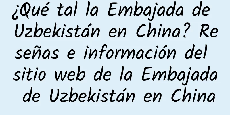 ¿Qué tal la Embajada de Uzbekistán en China? Reseñas e información del sitio web de la Embajada de Uzbekistán en China