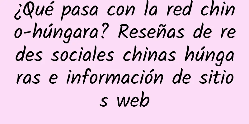 ¿Qué pasa con la red chino-húngara? Reseñas de redes sociales chinas húngaras e información de sitios web