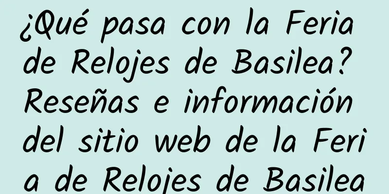 ¿Qué pasa con la Feria de Relojes de Basilea? Reseñas e información del sitio web de la Feria de Relojes de Basilea