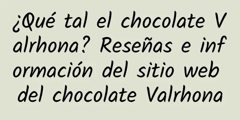 ¿Qué tal el chocolate Valrhona? Reseñas e información del sitio web del chocolate Valrhona