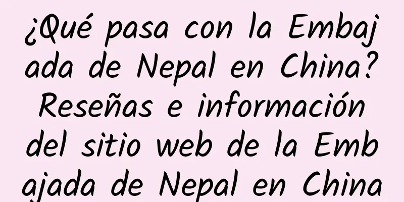 ¿Qué pasa con la Embajada de Nepal en China? Reseñas e información del sitio web de la Embajada de Nepal en China