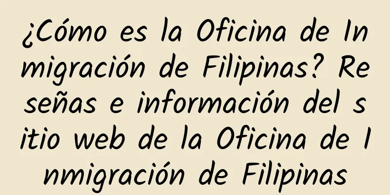 ¿Cómo es la Oficina de Inmigración de Filipinas? Reseñas e información del sitio web de la Oficina de Inmigración de Filipinas