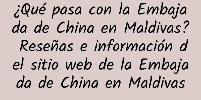 ¿Qué pasa con la Embajada de China en Maldivas? Reseñas e información del sitio web de la Embajada de China en Maldivas