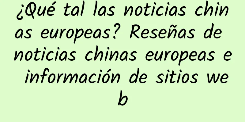 ¿Qué tal las noticias chinas europeas? Reseñas de noticias chinas europeas e información de sitios web