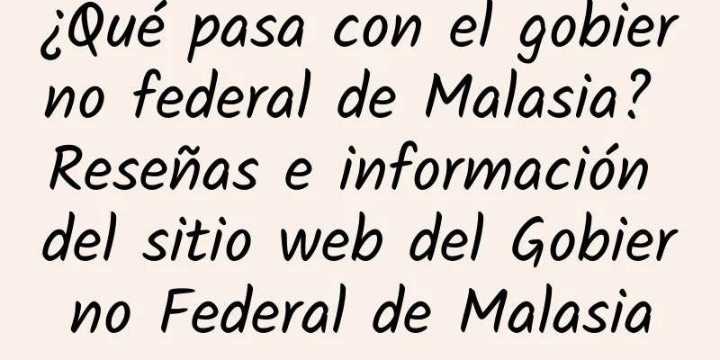 ¿Qué pasa con el gobierno federal de Malasia? Reseñas e información del sitio web del Gobierno Federal de Malasia
