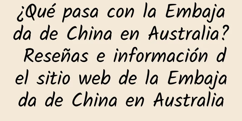 ¿Qué pasa con la Embajada de China en Australia? Reseñas e información del sitio web de la Embajada de China en Australia