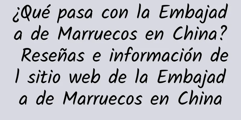 ¿Qué pasa con la Embajada de Marruecos en China? Reseñas e información del sitio web de la Embajada de Marruecos en China