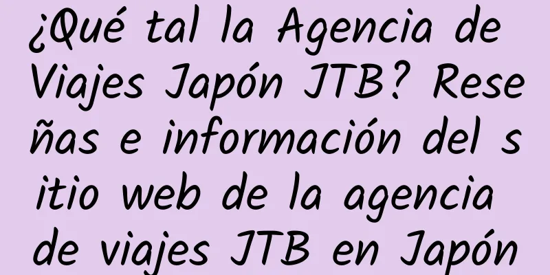 ¿Qué tal la Agencia de Viajes Japón JTB? Reseñas e información del sitio web de la agencia de viajes JTB en Japón