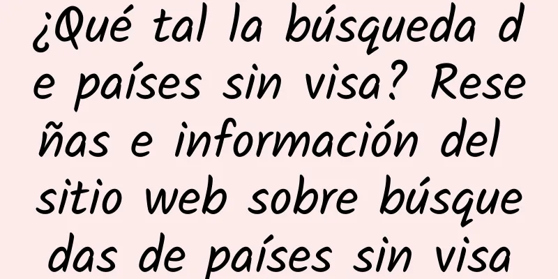 ¿Qué tal la búsqueda de países sin visa? Reseñas e información del sitio web sobre búsquedas de países sin visa