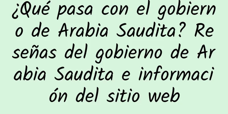 ¿Qué pasa con el gobierno de Arabia Saudita? Reseñas del gobierno de Arabia Saudita e información del sitio web