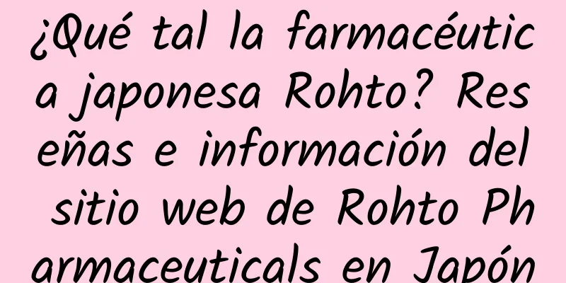 ¿Qué tal la farmacéutica japonesa Rohto? Reseñas e información del sitio web de Rohto Pharmaceuticals en Japón