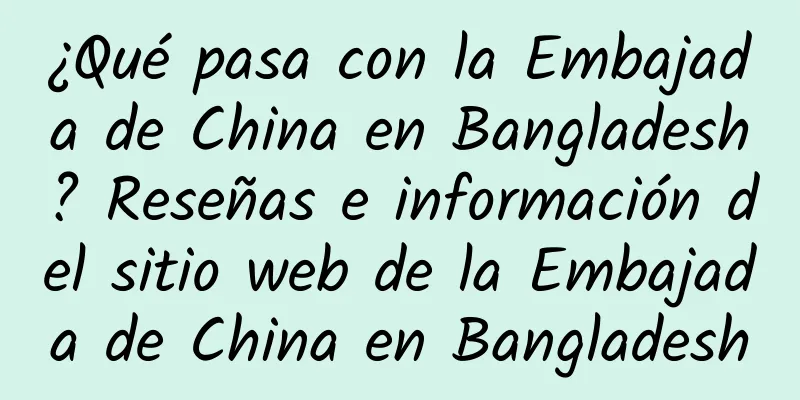 ¿Qué pasa con la Embajada de China en Bangladesh? Reseñas e información del sitio web de la Embajada de China en Bangladesh