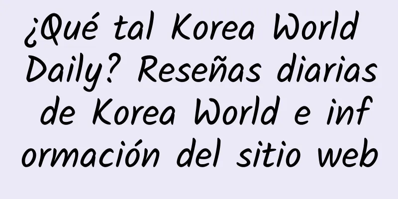 ¿Qué tal Korea World Daily? Reseñas diarias de Korea World e información del sitio web
