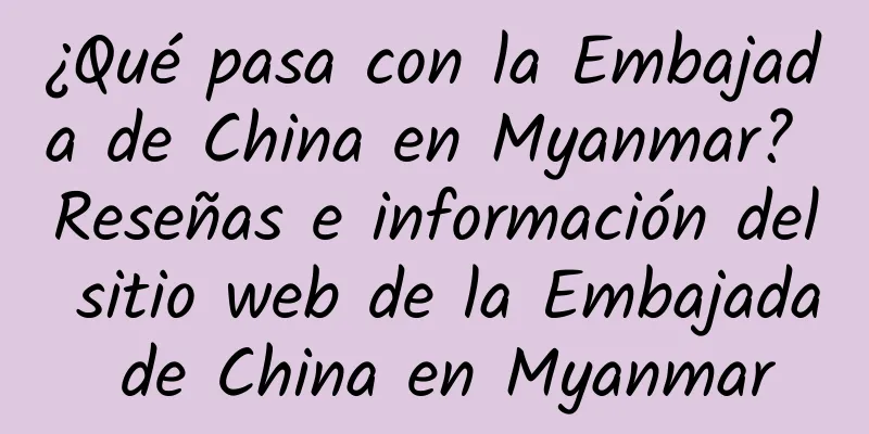 ¿Qué pasa con la Embajada de China en Myanmar? Reseñas e información del sitio web de la Embajada de China en Myanmar