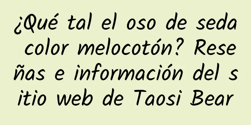 ¿Qué tal el oso de seda color melocotón? Reseñas e información del sitio web de Taosi Bear