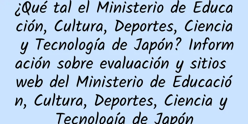 ¿Qué tal el Ministerio de Educación, Cultura, Deportes, Ciencia y Tecnología de Japón? Información sobre evaluación y sitios web del Ministerio de Educación, Cultura, Deportes, Ciencia y Tecnología de Japón