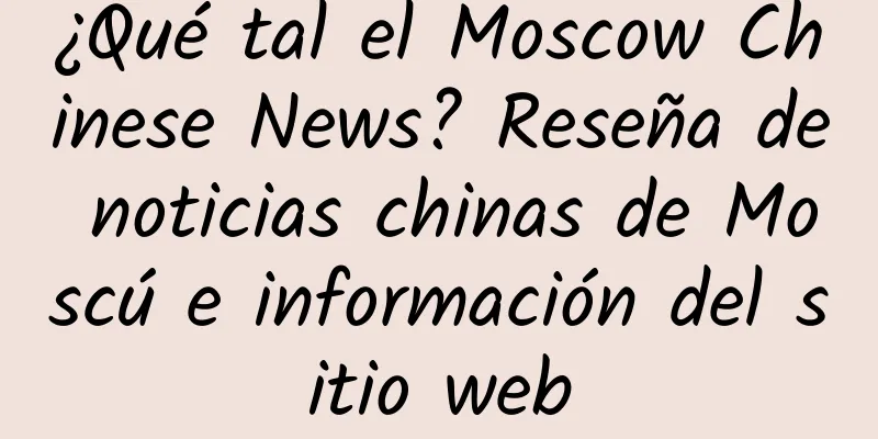 ¿Qué tal el Moscow Chinese News? Reseña de noticias chinas de Moscú e información del sitio web