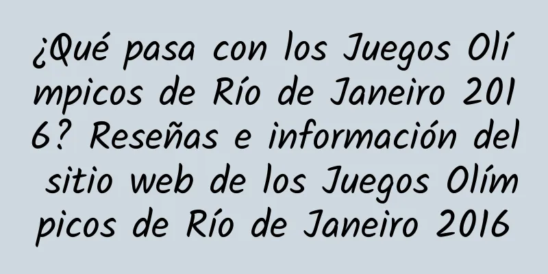 ¿Qué pasa con los Juegos Olímpicos de Río de Janeiro 2016? Reseñas e información del sitio web de los Juegos Olímpicos de Río de Janeiro 2016