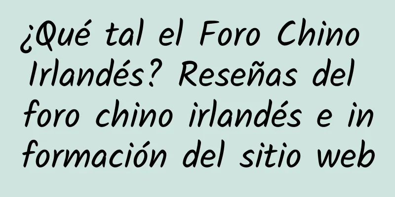 ¿Qué tal el Foro Chino Irlandés? Reseñas del foro chino irlandés e información del sitio web