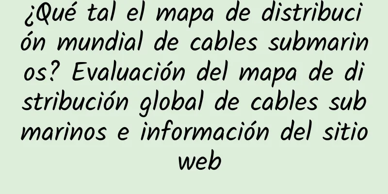 ¿Qué tal el mapa de distribución mundial de cables submarinos? Evaluación del mapa de distribución global de cables submarinos e información del sitio web