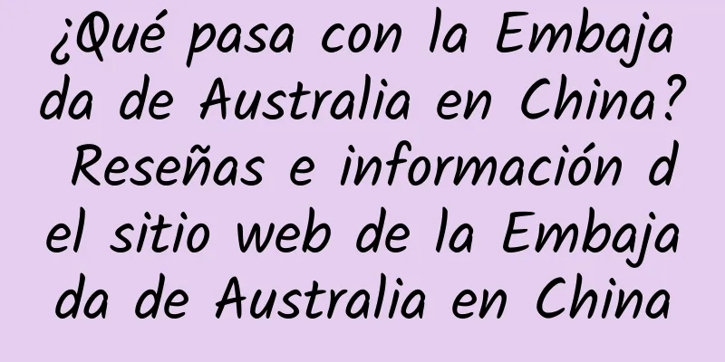 ¿Qué pasa con la Embajada de Australia en China? Reseñas e información del sitio web de la Embajada de Australia en China
