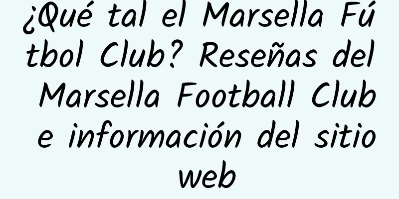 ¿Qué tal el Marsella Fútbol Club? Reseñas del Marsella Football Club e información del sitio web