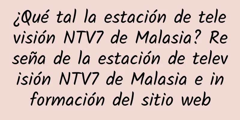 ¿Qué tal la estación de televisión NTV7 de Malasia? Reseña de la estación de televisión NTV7 de Malasia e información del sitio web