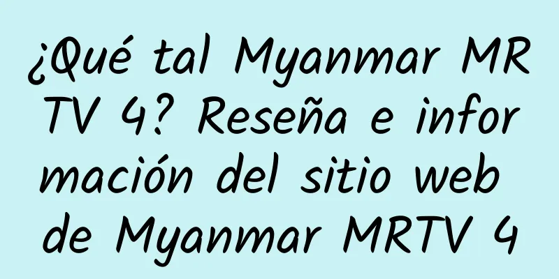 ¿Qué tal Myanmar MRTV 4? Reseña e información del sitio web de Myanmar MRTV 4