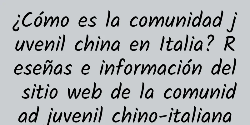 ¿Cómo es la comunidad juvenil china en Italia? Reseñas e información del sitio web de la comunidad juvenil chino-italiana