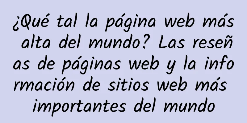 ¿Qué tal la página web más alta del mundo? Las reseñas de páginas web y la información de sitios web más importantes del mundo