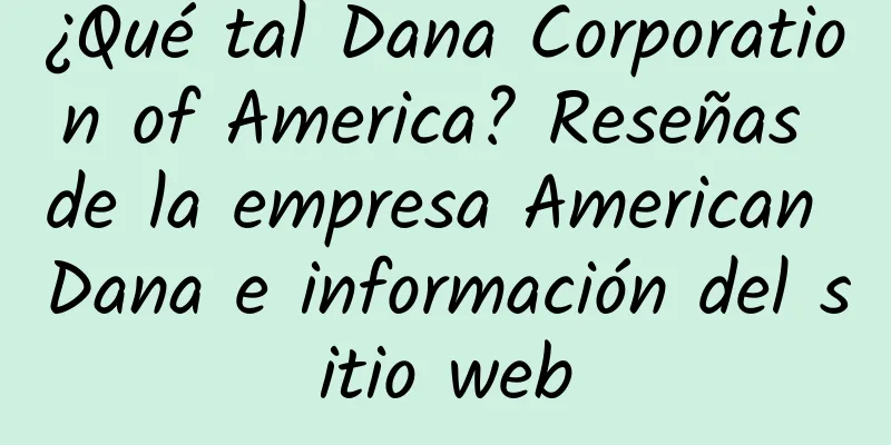 ¿Qué tal Dana Corporation of America? Reseñas de la empresa American Dana e información del sitio web