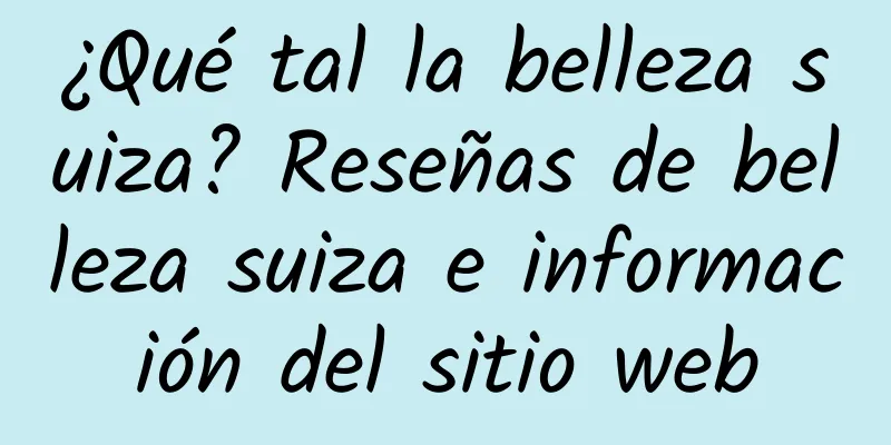 ¿Qué tal la belleza suiza? Reseñas de belleza suiza e información del sitio web