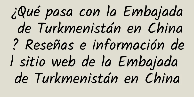 ¿Qué pasa con la Embajada de Turkmenistán en China? Reseñas e información del sitio web de la Embajada de Turkmenistán en China