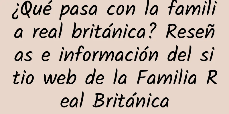 ¿Qué pasa con la familia real británica? Reseñas e información del sitio web de la Familia Real Británica