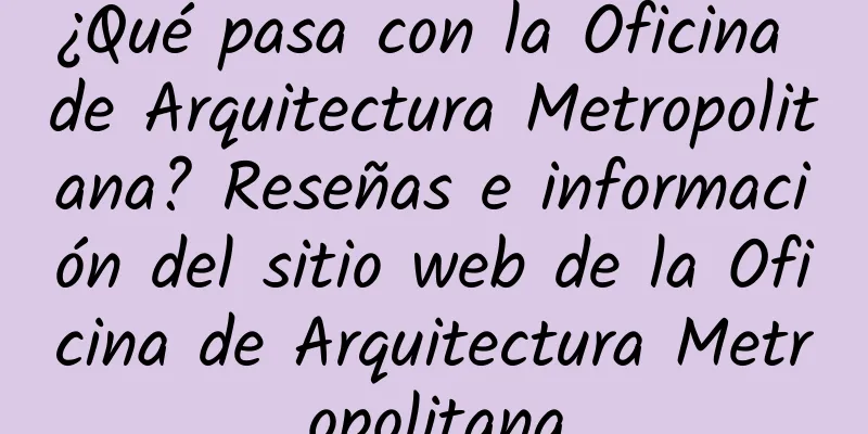 ¿Qué pasa con la Oficina de Arquitectura Metropolitana? Reseñas e información del sitio web de la Oficina de Arquitectura Metropolitana