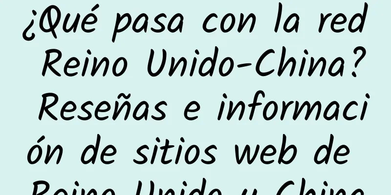 ¿Qué pasa con la red Reino Unido-China? Reseñas e información de sitios web de Reino Unido y China
