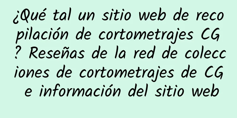 ¿Qué tal un sitio web de recopilación de cortometrajes CG? Reseñas de la red de colecciones de cortometrajes de CG e información del sitio web