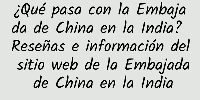 ¿Qué pasa con la Embajada de China en la India? Reseñas e información del sitio web de la Embajada de China en la India