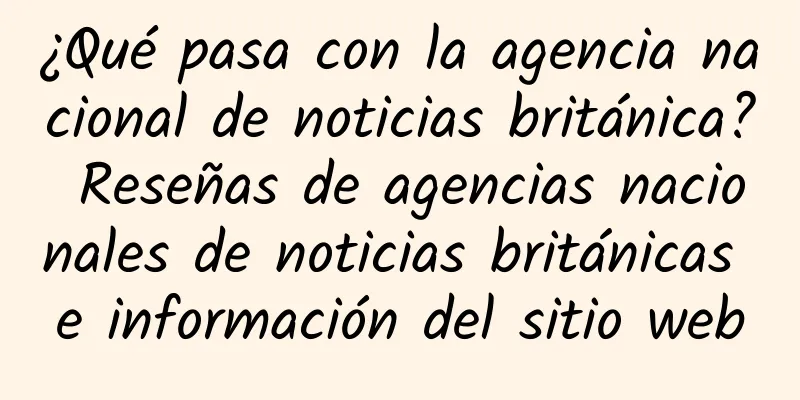 ¿Qué pasa con la agencia nacional de noticias británica? Reseñas de agencias nacionales de noticias británicas e información del sitio web