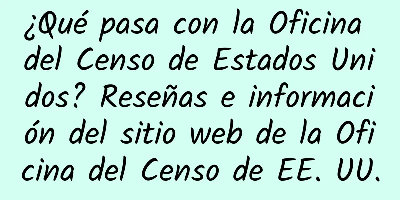 ¿Qué pasa con la Oficina del Censo de Estados Unidos? Reseñas e información del sitio web de la Oficina del Censo de EE. UU.