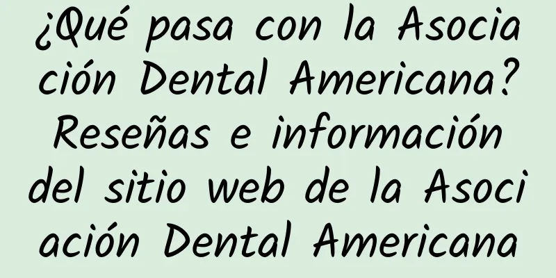 ¿Qué pasa con la Asociación Dental Americana? Reseñas e información del sitio web de la Asociación Dental Americana