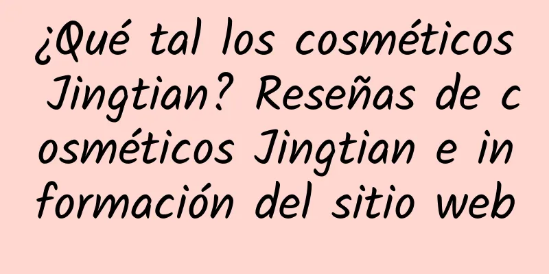 ¿Qué tal los cosméticos Jingtian? Reseñas de cosméticos Jingtian e información del sitio web