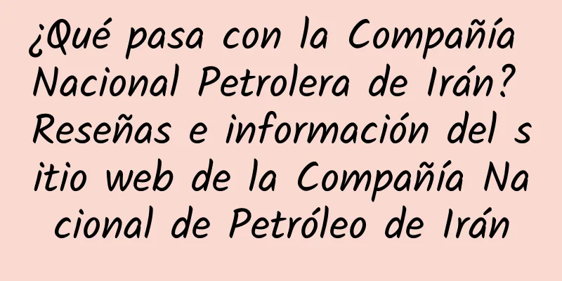 ¿Qué pasa con la Compañía Nacional Petrolera de Irán? Reseñas e información del sitio web de la Compañía Nacional de Petróleo de Irán