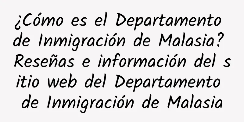 ¿Cómo es el Departamento de Inmigración de Malasia? Reseñas e información del sitio web del Departamento de Inmigración de Malasia