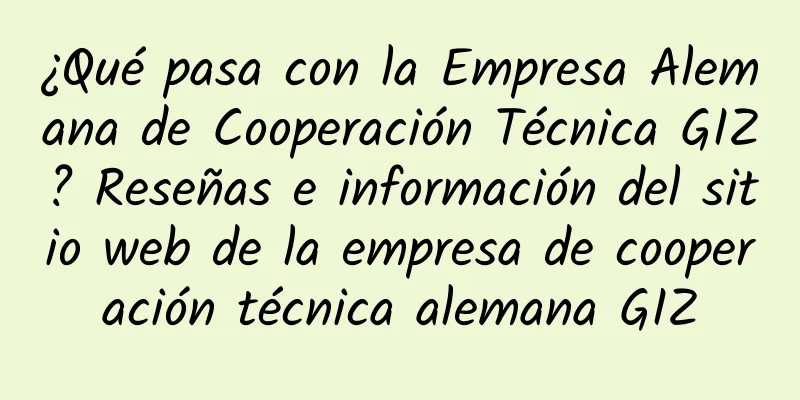 ¿Qué pasa con la Empresa Alemana de Cooperación Técnica GIZ? Reseñas e información del sitio web de la empresa de cooperación técnica alemana GIZ