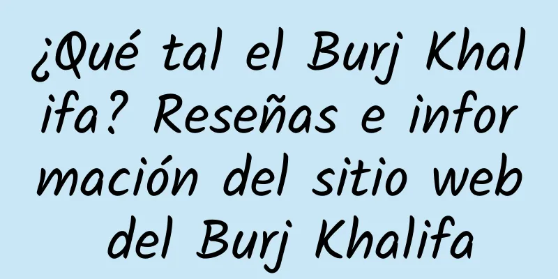 ¿Qué tal el Burj Khalifa? Reseñas e información del sitio web del Burj Khalifa